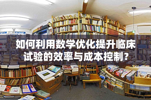 如何利用数学优化提升临床试验的效率与成本控制？