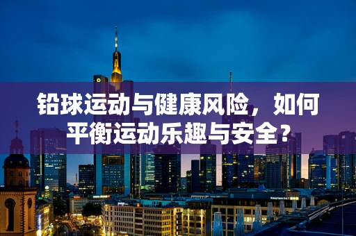 铅球运动与健康风险，如何平衡运动乐趣与安全？