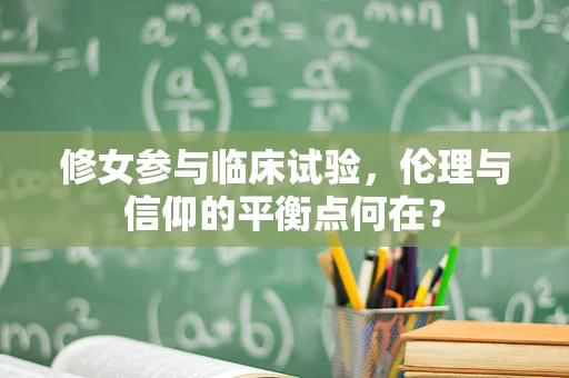 修女参与临床试验，伦理与信仰的平衡点何在？