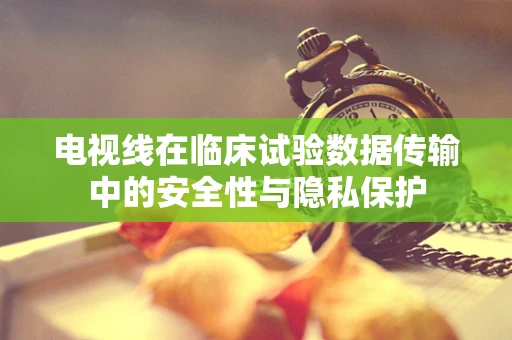 电视线在临床试验数据传输中的安全性与隐私保护