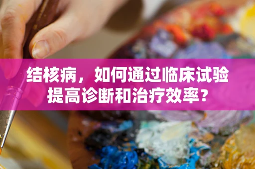 结核病，如何通过临床试验提高诊断和治疗效率？