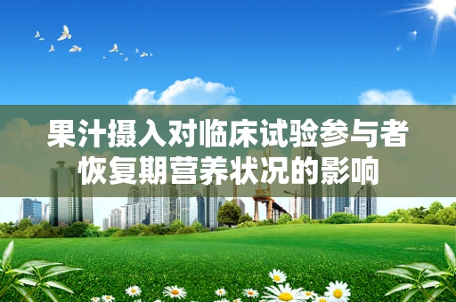 果汁摄入对临床试验参与者恢复期营养状况的影响