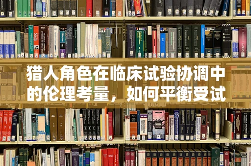 猎人角色在临床试验协调中的伦理考量，如何平衡受试者安全与自然环境模拟？