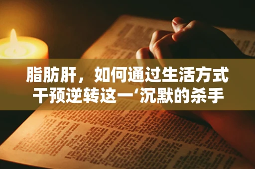 脂肪肝，如何通过生活方式干预逆转这一‘沉默的杀手’？