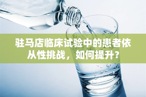 驻马店临床试验中的患者依从性挑战，如何提升？