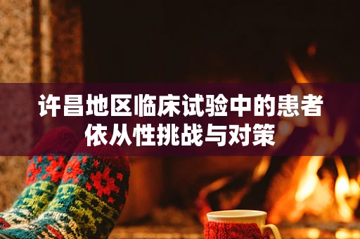 许昌地区临床试验中的患者依从性挑战与对策