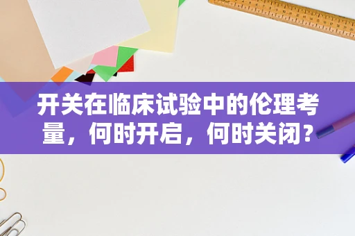 开关在临床试验中的伦理考量，何时开启，何时关闭？