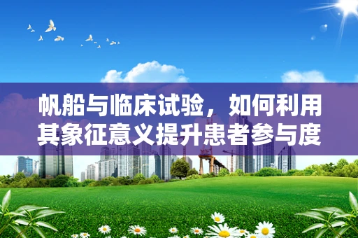 帆船与临床试验，如何利用其象征意义提升患者参与度？