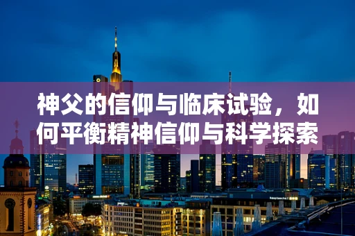 神父的信仰与临床试验，如何平衡精神信仰与科学探索？
