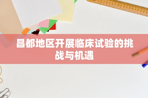 昌都地区开展临床试验的挑战与机遇