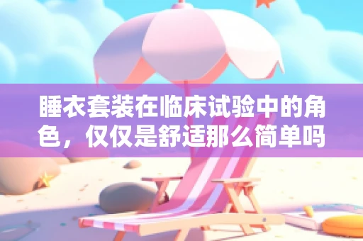 睡衣套装在临床试验中的角色，仅仅是舒适那么简单吗？