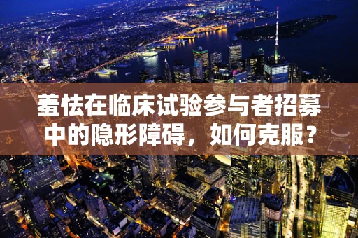羞怯在临床试验参与者招募中的隐形障碍，如何克服？