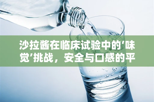 沙拉酱在临床试验中的‘味觉’挑战，安全与口感的平衡