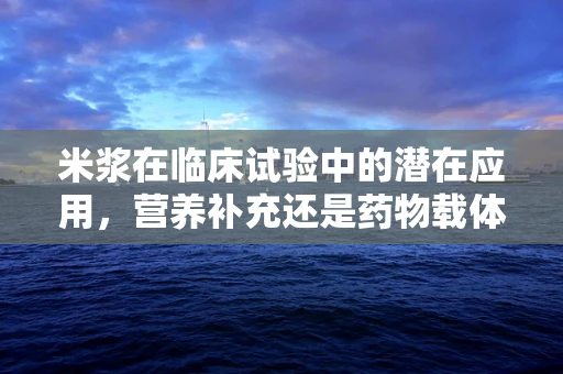 米浆在临床试验中的潜在应用，营养补充还是药物载体？