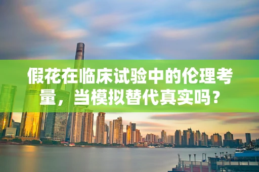 假花在临床试验中的伦理考量，当模拟替代真实吗？