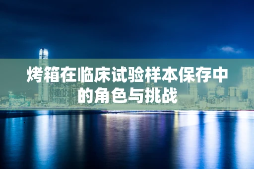 烤箱在临床试验样本保存中的角色与挑战