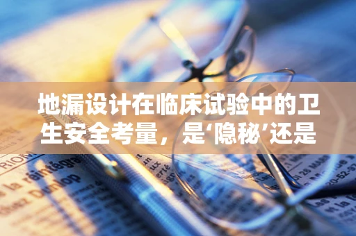 地漏设计在临床试验中的卫生安全考量，是‘隐秘’还是‘隐患’？