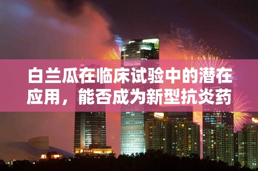 白兰瓜在临床试验中的潜在应用，能否成为新型抗炎药物的黄金果？