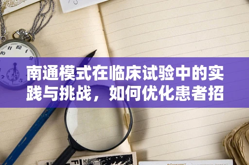 南通模式在临床试验中的实践与挑战，如何优化患者招募与留存？