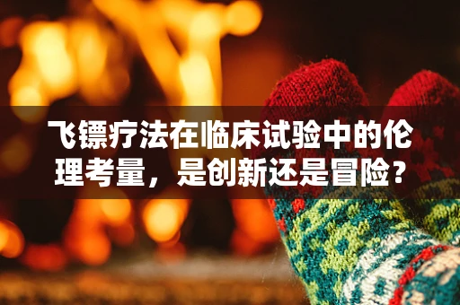 飞镖疗法在临床试验中的伦理考量，是创新还是冒险？