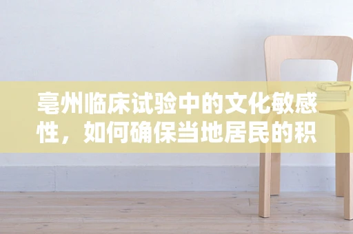 亳州临床试验中的文化敏感性，如何确保当地居民的积极参与？