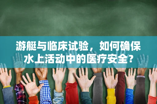 游艇与临床试验，如何确保水上活动中的医疗安全？