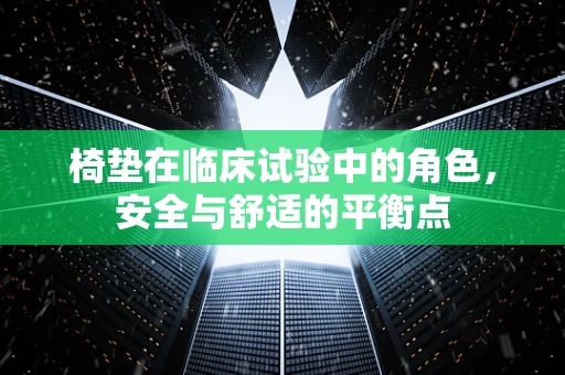 椅垫在临床试验中的角色，安全与舒适的平衡点