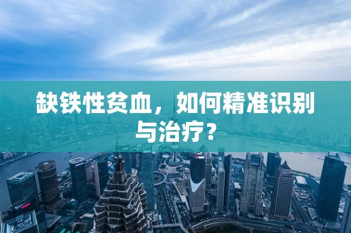 缺铁性贫血，如何精准识别与治疗？