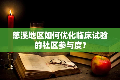 慈溪地区如何优化临床试验的社区参与度？