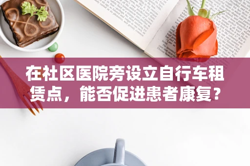 在社区医院旁设立自行车租赁点，能否促进患者康复？