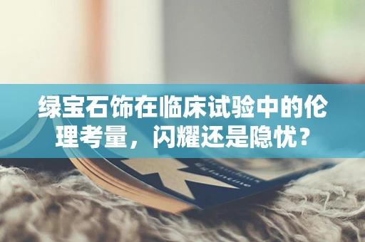 绿宝石饰在临床试验中的伦理考量，闪耀还是隐忧？