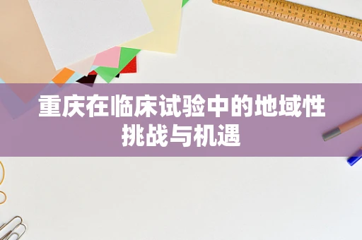 重庆在临床试验中的地域性挑战与机遇