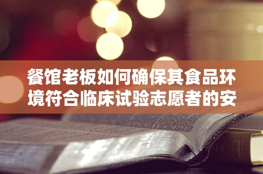 餐馆老板如何确保其食品环境符合临床试验志愿者的安全标准？