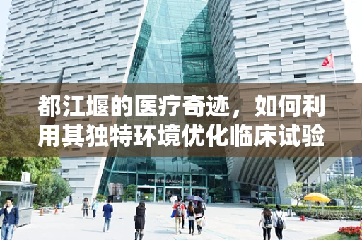 都江堰的医疗奇迹，如何利用其独特环境优化临床试验？