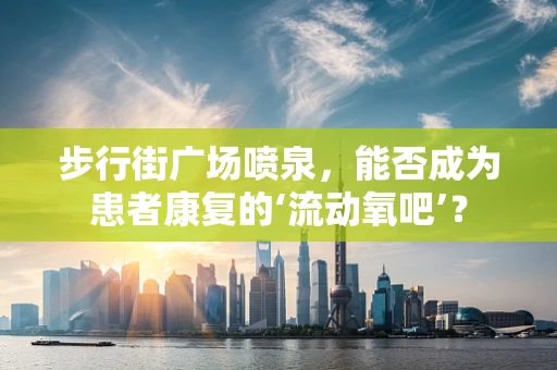 步行街广场喷泉，能否成为患者康复的‘流动氧吧’？