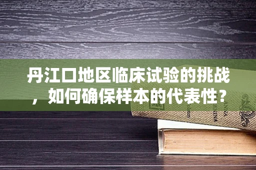 丹江口地区临床试验的挑战，如何确保样本的代表性？