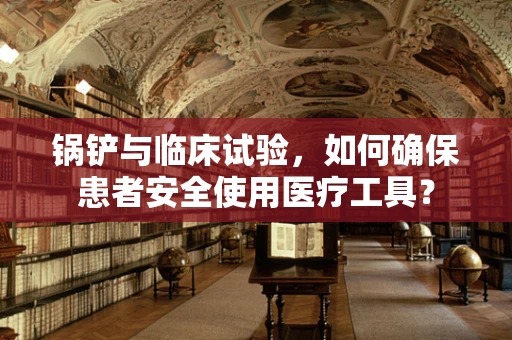 锅铲与临床试验，如何确保患者安全使用医疗工具？