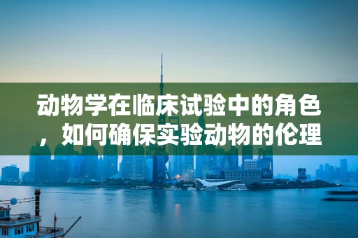 动物学在临床试验中的角色，如何确保实验动物的伦理与科学价值？