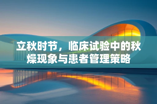 立秋时节，临床试验中的秋燥现象与患者管理策略