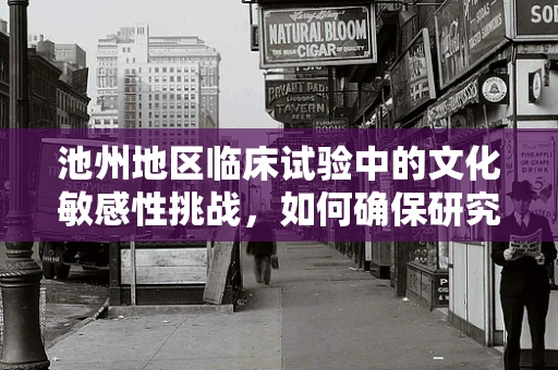 池州地区临床试验中的文化敏感性挑战，如何确保研究参与者的理解和同意？