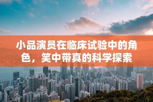 小品演员在临床试验中的角色，笑中带真的科学探索