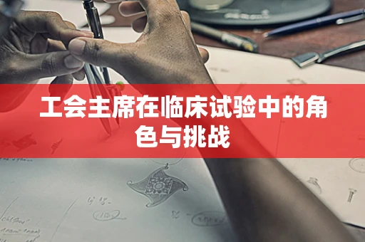 工会主席在临床试验中的角色与挑战