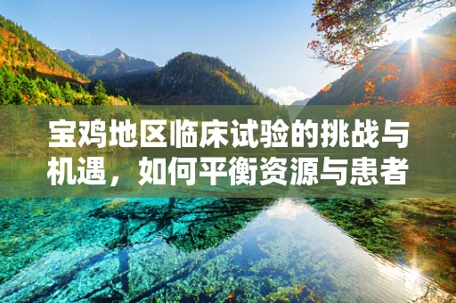 宝鸡地区临床试验的挑战与机遇，如何平衡资源与患者参与度？