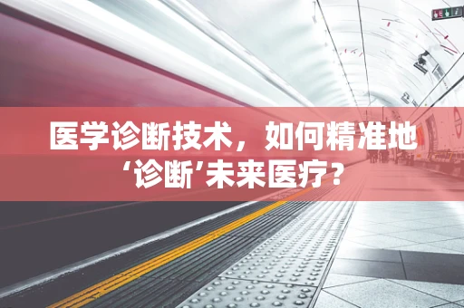 医学诊断技术，如何精准地‘诊断’未来医疗？