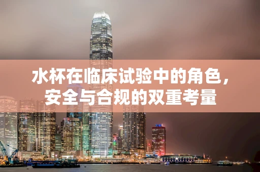 水杯在临床试验中的角色，安全与合规的双重考量