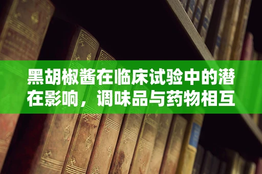 黑胡椒酱在临床试验中的潜在影响，调味品与药物相互作用之谜？