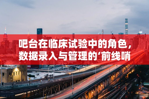 吧台在临床试验中的角色，数据录入与管理的‘前线哨兵’？