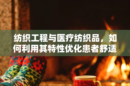 纺织工程与医疗纺织品，如何利用其特性优化患者舒适度？