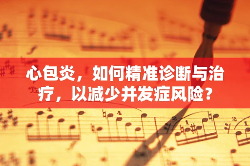 心包炎，如何精准诊断与治疗，以减少并发症风险？