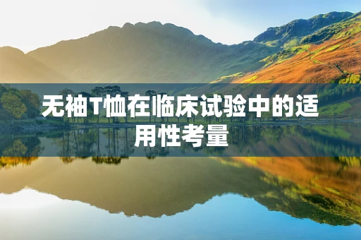 无袖T恤在临床试验中的适用性考量